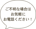 ご不明な場合は お気軽に お電話ください！