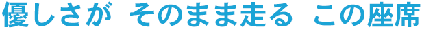 優しさが そのまま走る この座席